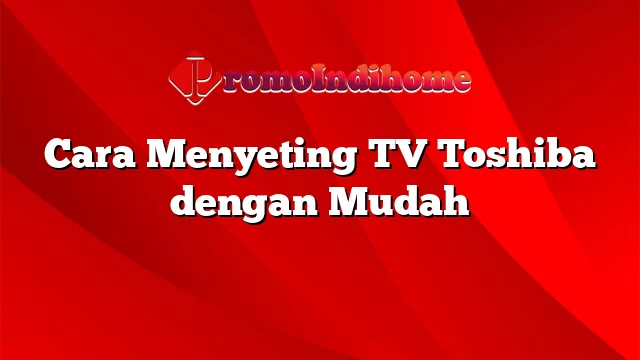 Cara Menyeting TV Toshiba dengan Mudah