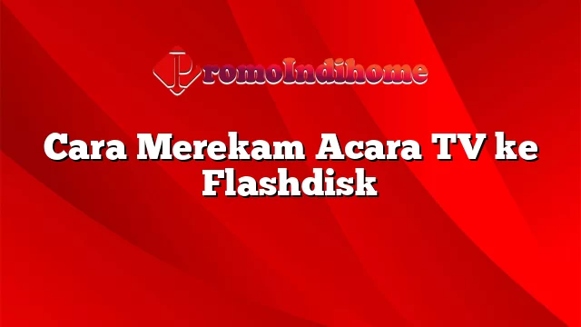 Cara Merekam Acara TV ke Flashdisk