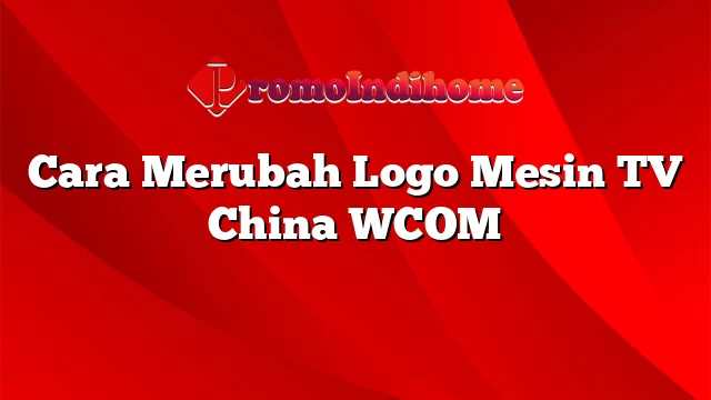 Cara Merubah Logo Mesin TV China WCOM