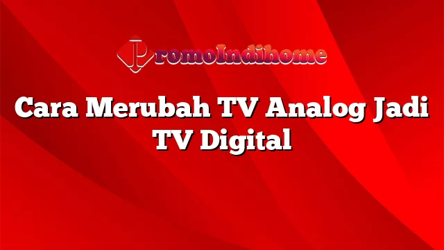 Cara Merubah TV Analog Jadi TV Digital