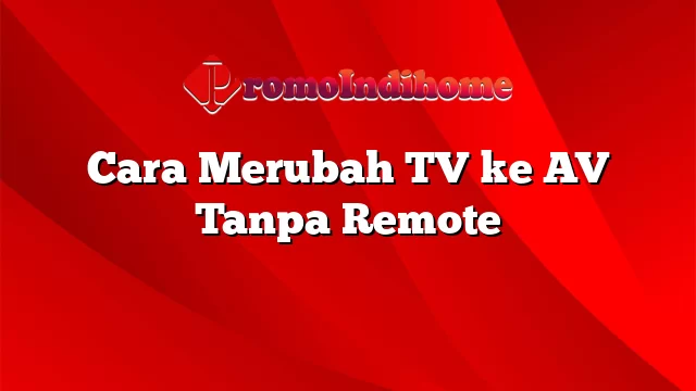 Cara Merubah TV ke AV Tanpa Remote