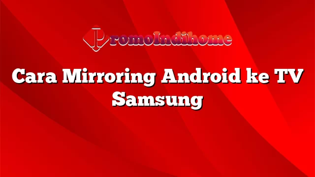Cara Mirroring Android ke TV Samsung