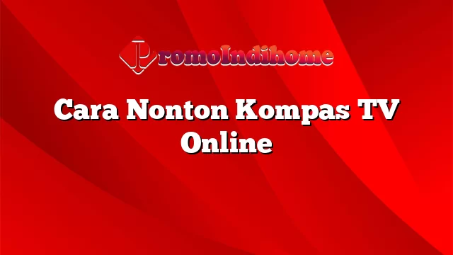 Cara Nonton Kompas TV Online