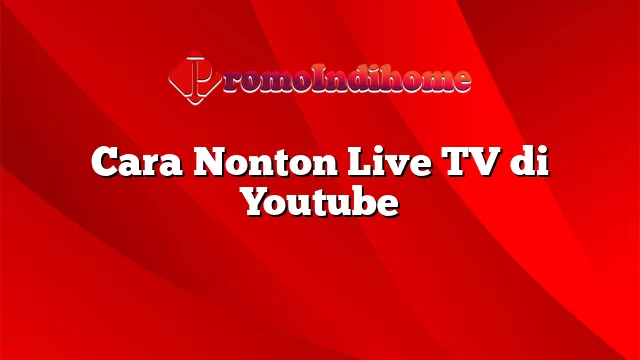 Cara Nonton Live TV di Youtube