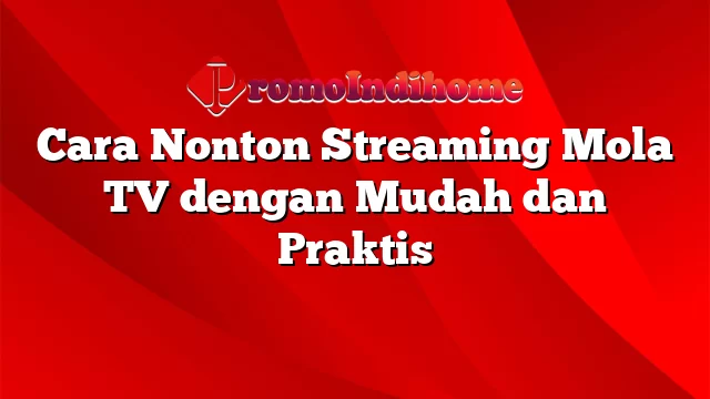 Cara Nonton Streaming Mola TV dengan Mudah dan Praktis