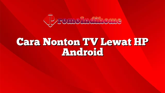 Cara Nonton TV Lewat HP Android