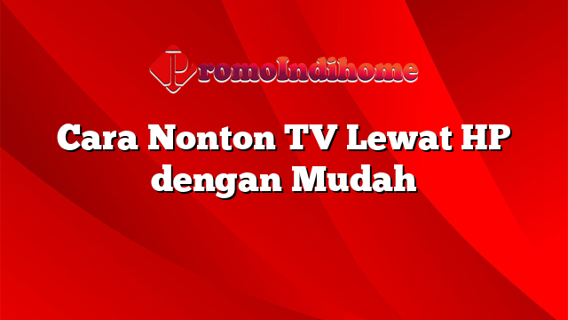 Cara Nonton TV Lewat HP dengan Mudah