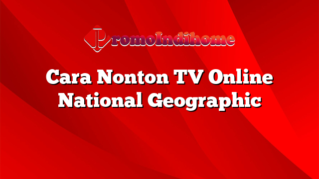 Cara Nonton TV Online National Geographic