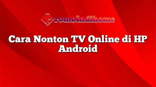 Cara Nonton TV Online di HP Android