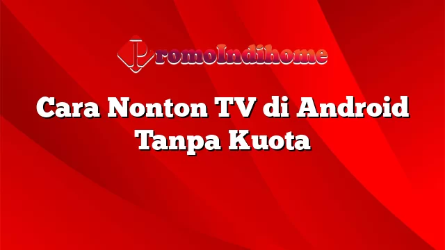 Cara Nonton TV di Android Tanpa Kuota
