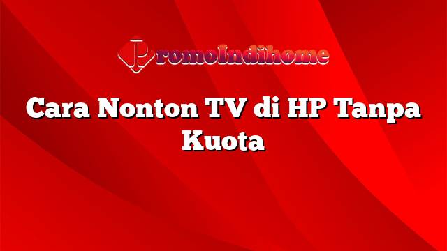 Cara Nonton TV di HP Tanpa Kuota