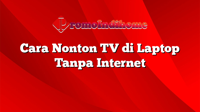 Cara Nonton TV di Laptop Tanpa Internet