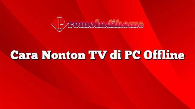 Cara Nonton TV di PC Offline