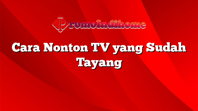 Cara Nonton TV yang Sudah Tayang