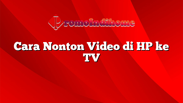 Cara Nonton Video di HP ke TV