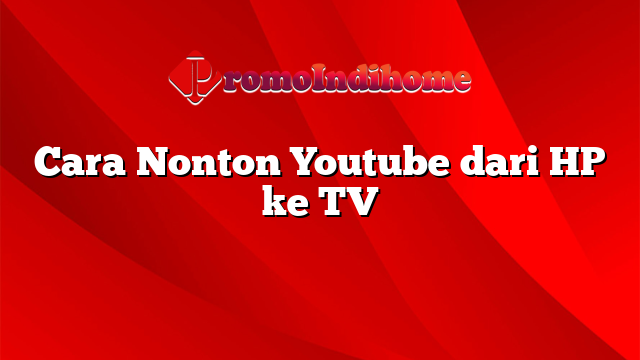 Cara Nonton Youtube dari HP ke TV