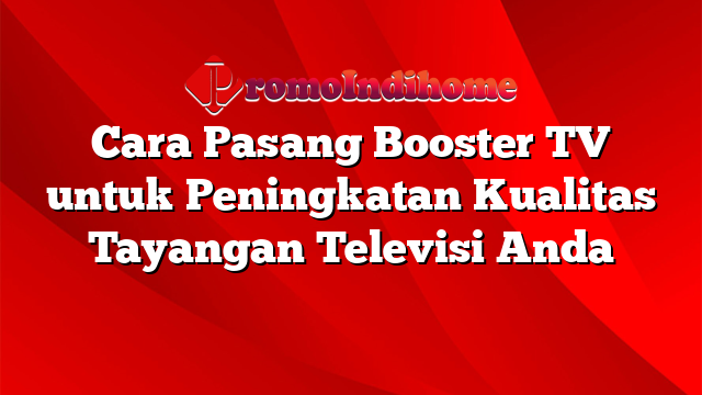 Cara Pasang Booster TV untuk Peningkatan Kualitas Tayangan Televisi Anda