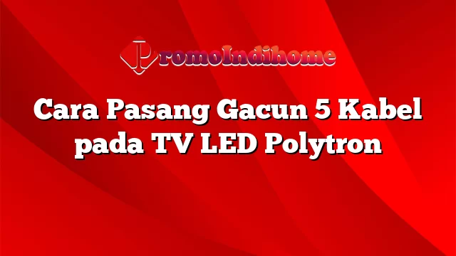 Cara Pasang Gacun 5 Kabel pada TV LED Polytron