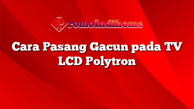 Cara Pasang Gacun pada TV LCD Polytron