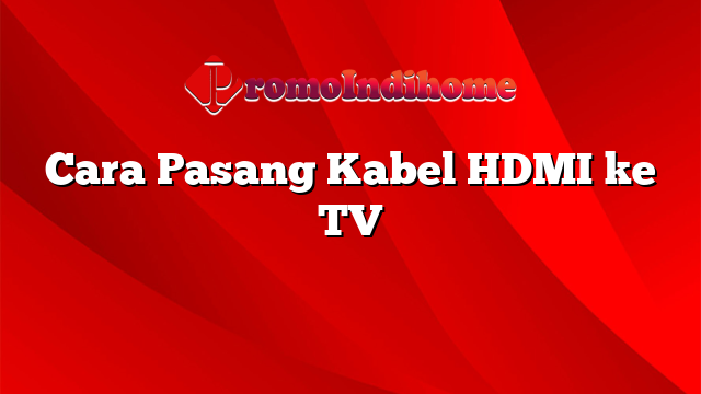 Cara Pasang Kabel HDMI ke TV