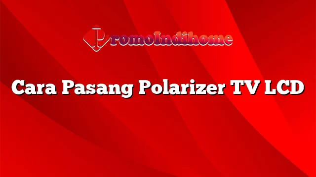 Cara Pasang Polarizer TV LCD