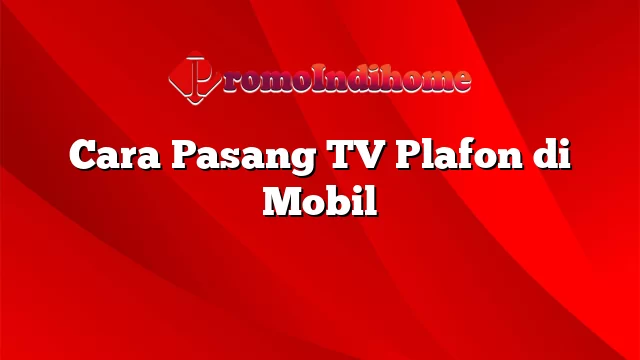 Cara Pasang TV Plafon di Mobil