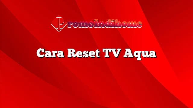 Cara Reset TV Aqua