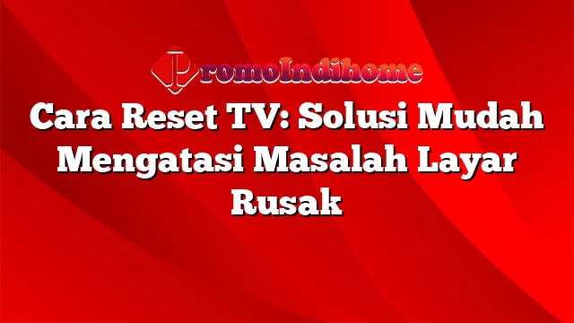 Cara Reset TV: Solusi Mudah Mengatasi Masalah Layar Rusak