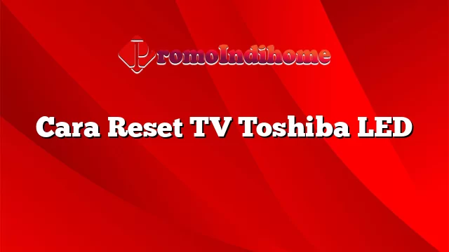 Cara Reset TV Toshiba LED