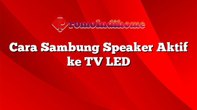 Cara Sambung Speaker Aktif ke TV LED