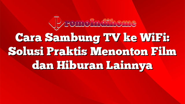 Cara Sambung TV ke WiFi: Solusi Praktis Menonton Film dan Hiburan Lainnya