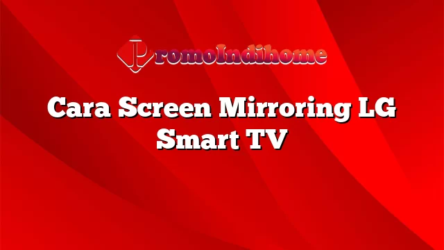 Cara Screen Mirroring LG Smart TV