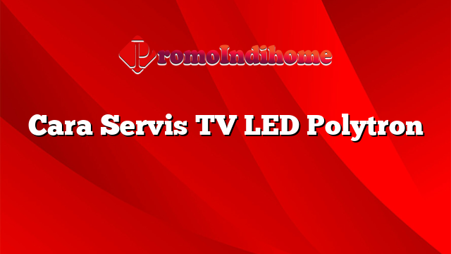 Cara Servis TV LED Polytron