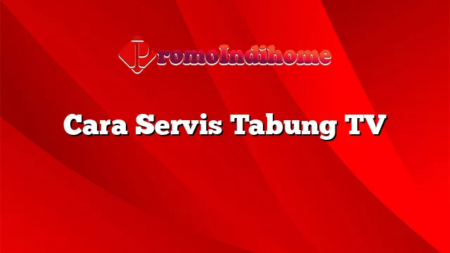 Cara Servis Tabung TV