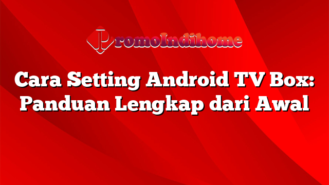 Cara Setting Android TV Box: Panduan Lengkap dari Awal