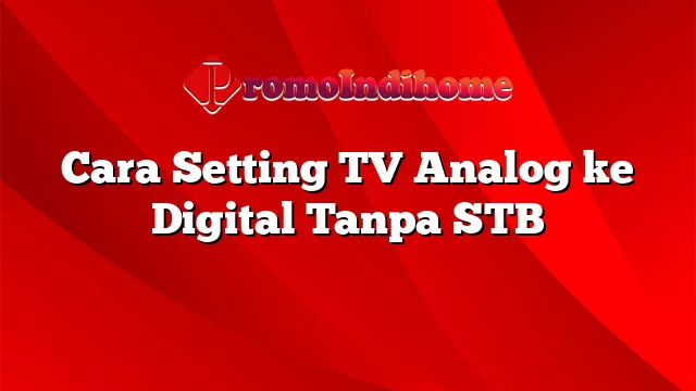 Cara Setting TV Analog ke Digital Tanpa STB
