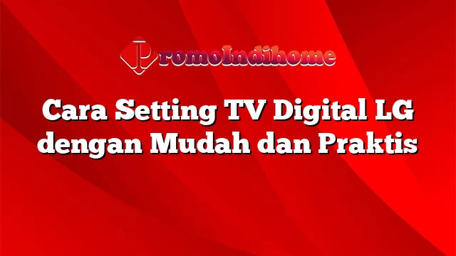 Cara Setting TV Digital LG dengan Mudah dan Praktis