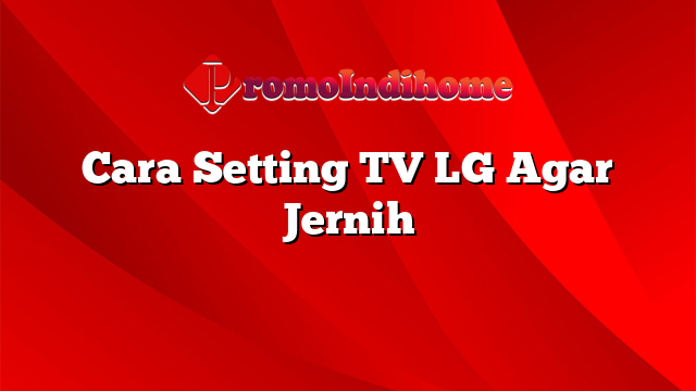 Cara Setting TV LG Agar Jernih