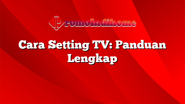 Cara Setting TV: Panduan Lengkap