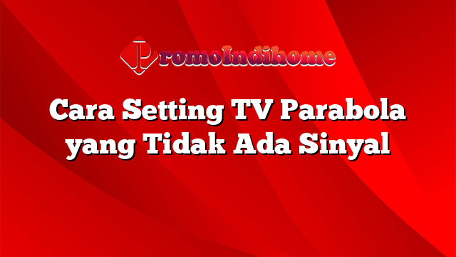 Cara Setting TV Parabola yang Tidak Ada Sinyal