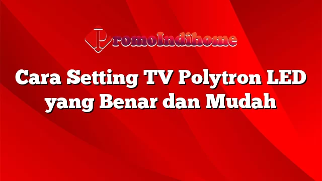 Cara Setting TV Polytron LED yang Benar dan Mudah