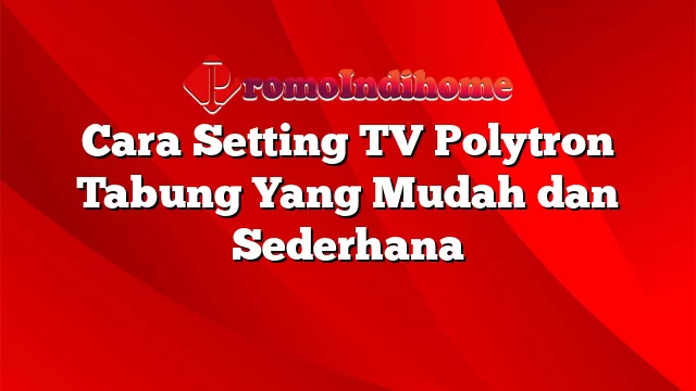 Cara Setting TV Polytron Tabung Yang Mudah dan Sederhana