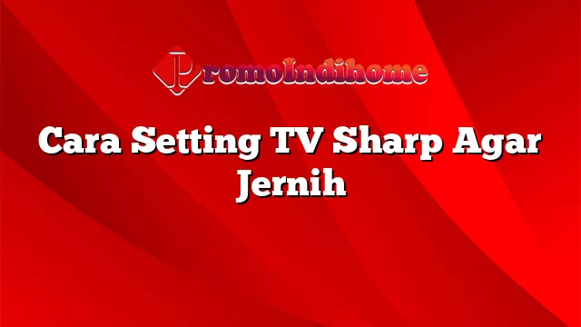 Cara Setting TV Sharp Agar Jernih