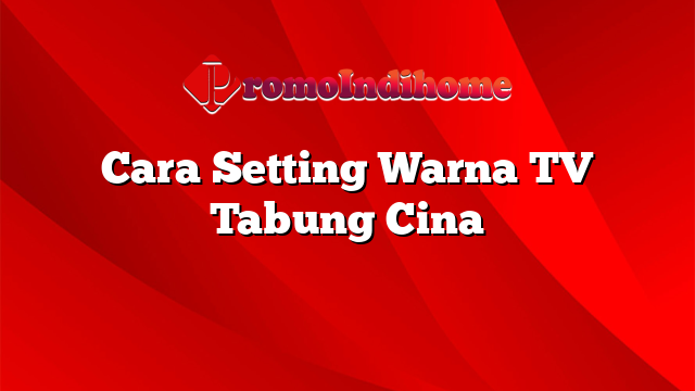 Cara Setting Warna TV Tabung Cina