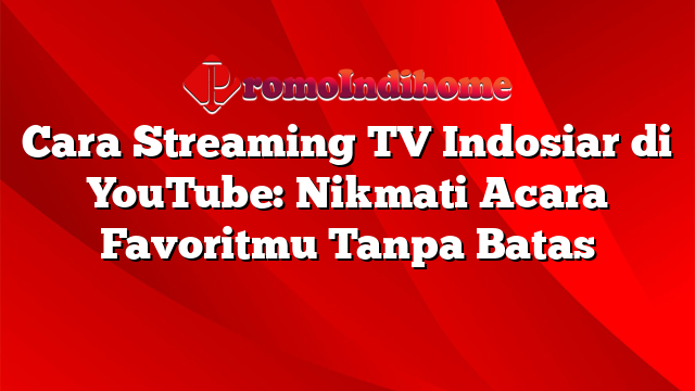 Cara Streaming TV Indosiar di YouTube: Nikmati Acara Favoritmu Tanpa Batas