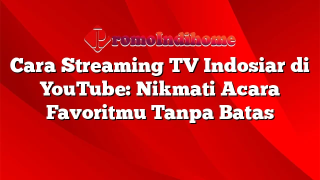 Cara Streaming TV Indosiar di YouTube: Nikmati Acara Favoritmu Tanpa Batas