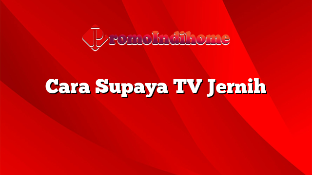 Cara Supaya TV Jernih