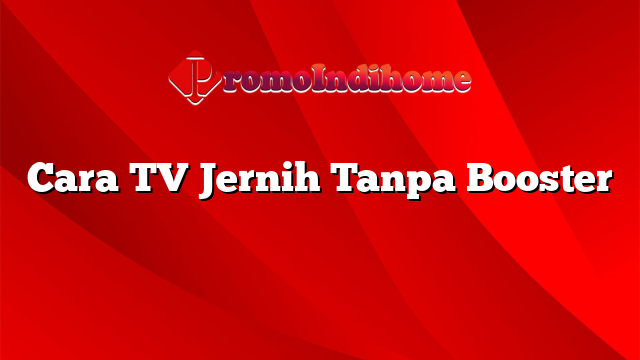 Cara TV Jernih Tanpa Booster