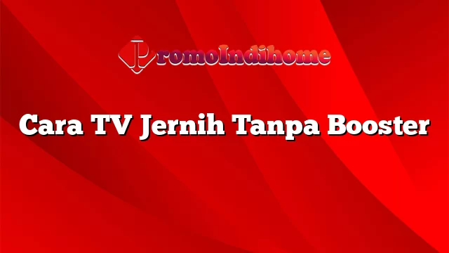 Cara TV Jernih Tanpa Booster