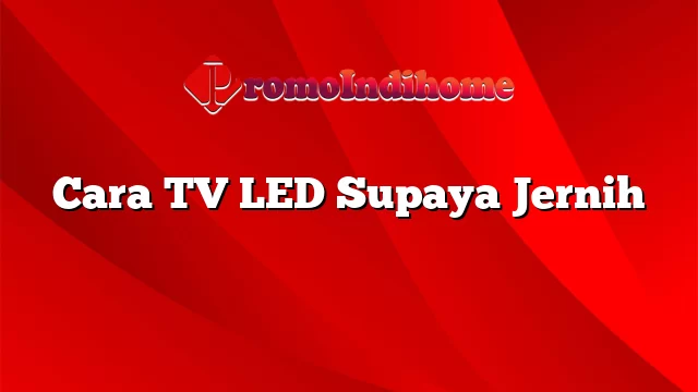 Cara TV LED Supaya Jernih